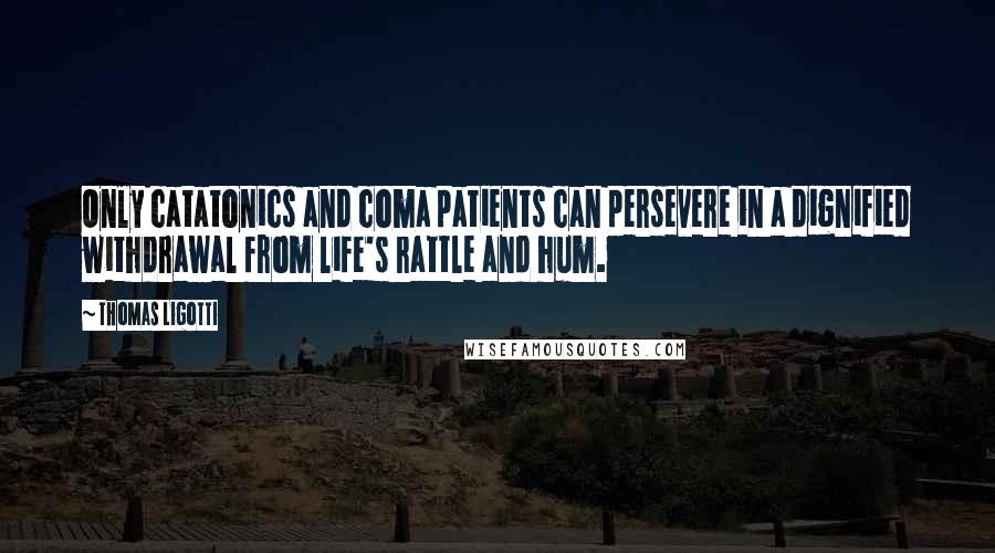 Thomas Ligotti Quotes: Only catatonics and coma patients can persevere in a dignified withdrawal from life's rattle and hum.