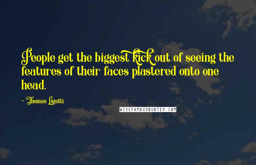 Thomas Ligotti Quotes: People get the biggest kick out of seeing the features of their faces plastered onto one head.