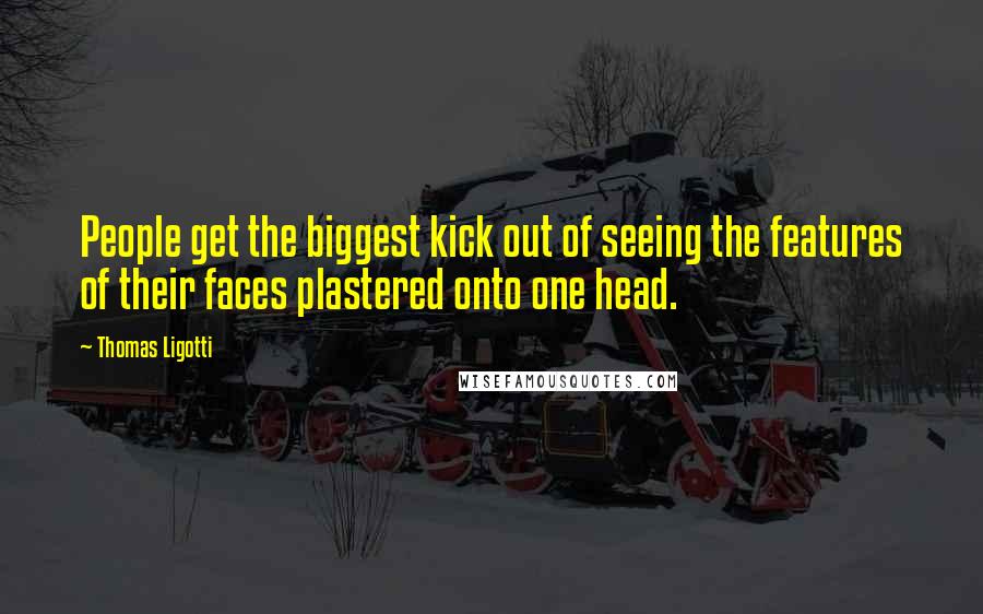 Thomas Ligotti Quotes: People get the biggest kick out of seeing the features of their faces plastered onto one head.