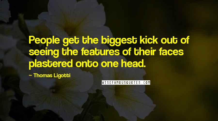 Thomas Ligotti Quotes: People get the biggest kick out of seeing the features of their faces plastered onto one head.