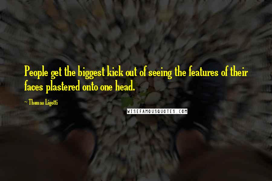 Thomas Ligotti Quotes: People get the biggest kick out of seeing the features of their faces plastered onto one head.