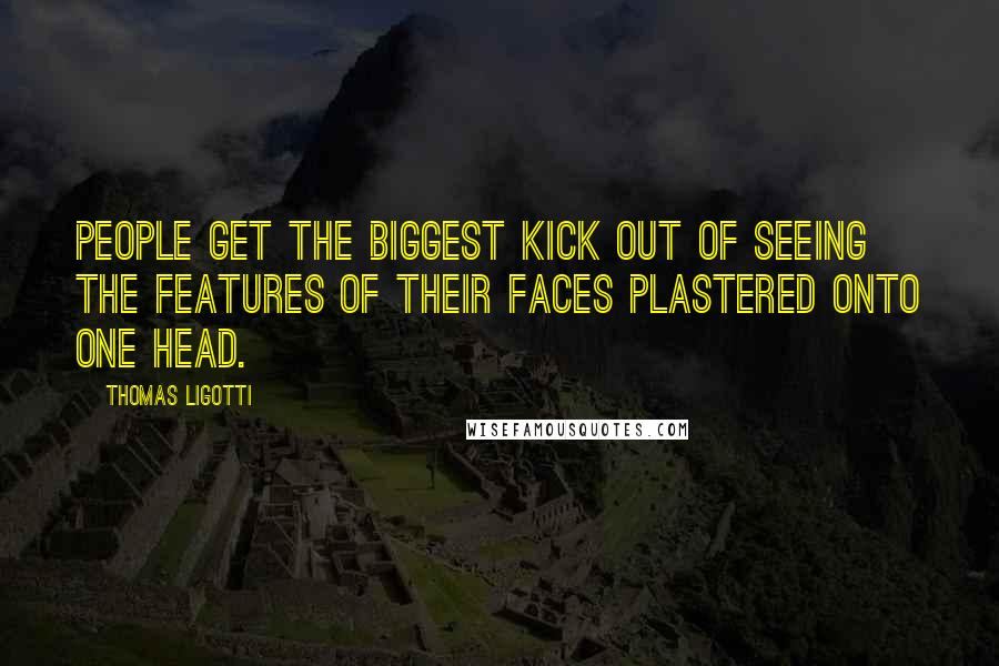 Thomas Ligotti Quotes: People get the biggest kick out of seeing the features of their faces plastered onto one head.