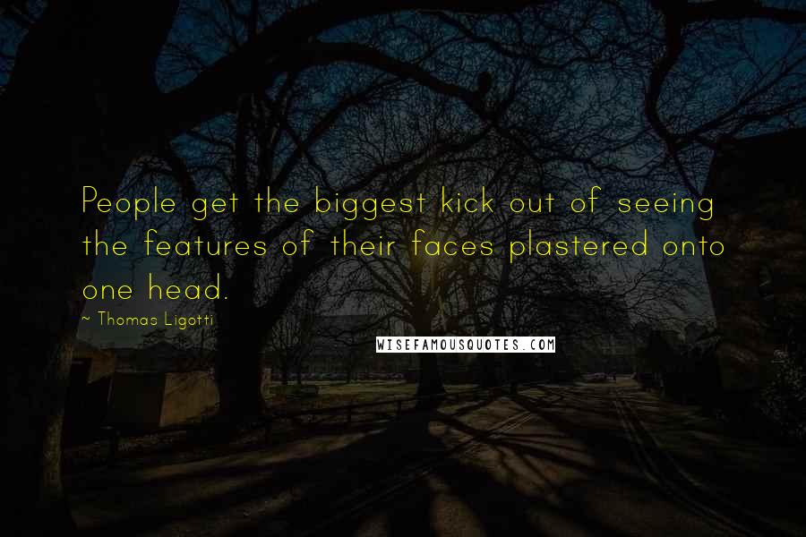 Thomas Ligotti Quotes: People get the biggest kick out of seeing the features of their faces plastered onto one head.