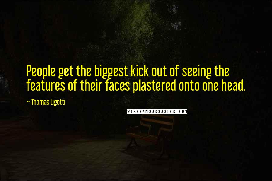 Thomas Ligotti Quotes: People get the biggest kick out of seeing the features of their faces plastered onto one head.
