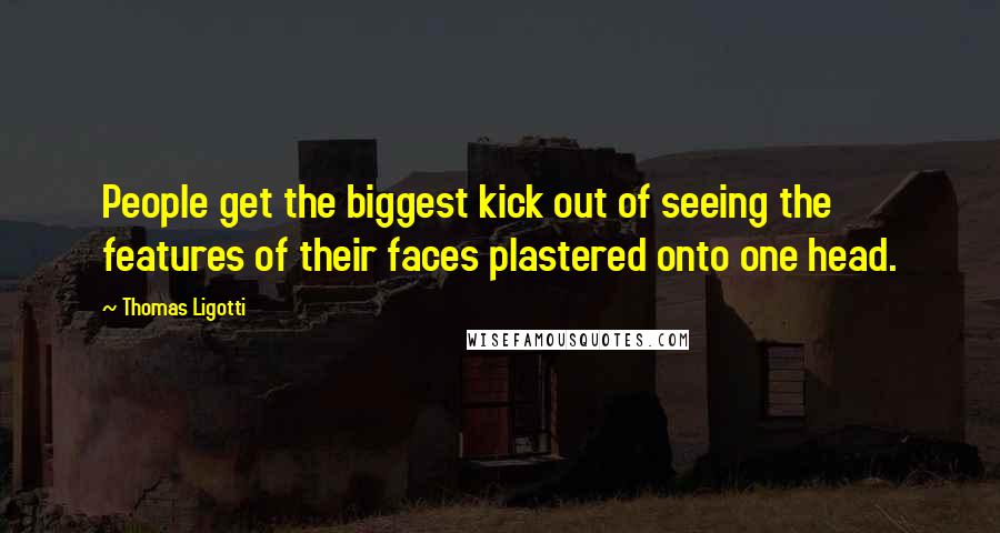 Thomas Ligotti Quotes: People get the biggest kick out of seeing the features of their faces plastered onto one head.