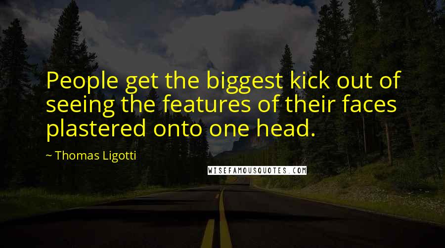 Thomas Ligotti Quotes: People get the biggest kick out of seeing the features of their faces plastered onto one head.