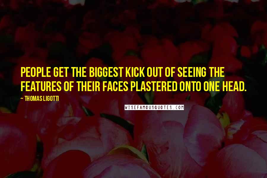Thomas Ligotti Quotes: People get the biggest kick out of seeing the features of their faces plastered onto one head.