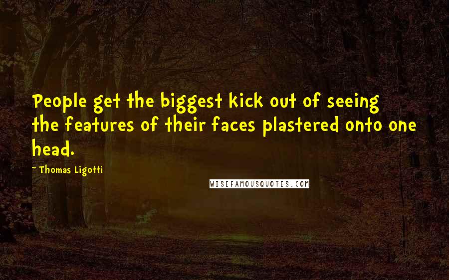 Thomas Ligotti Quotes: People get the biggest kick out of seeing the features of their faces plastered onto one head.
