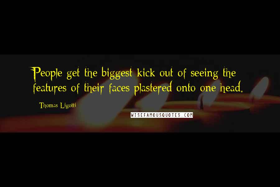 Thomas Ligotti Quotes: People get the biggest kick out of seeing the features of their faces plastered onto one head.