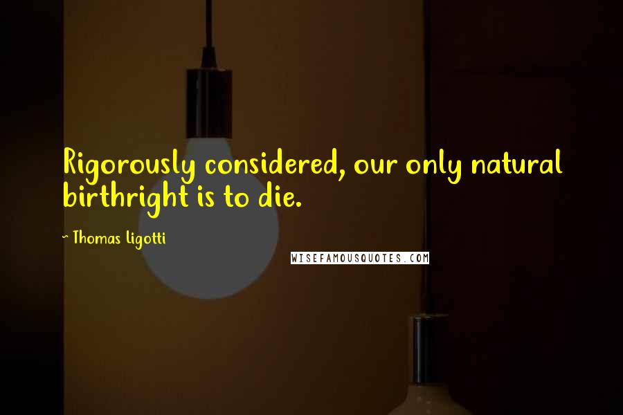 Thomas Ligotti Quotes: Rigorously considered, our only natural birthright is to die.