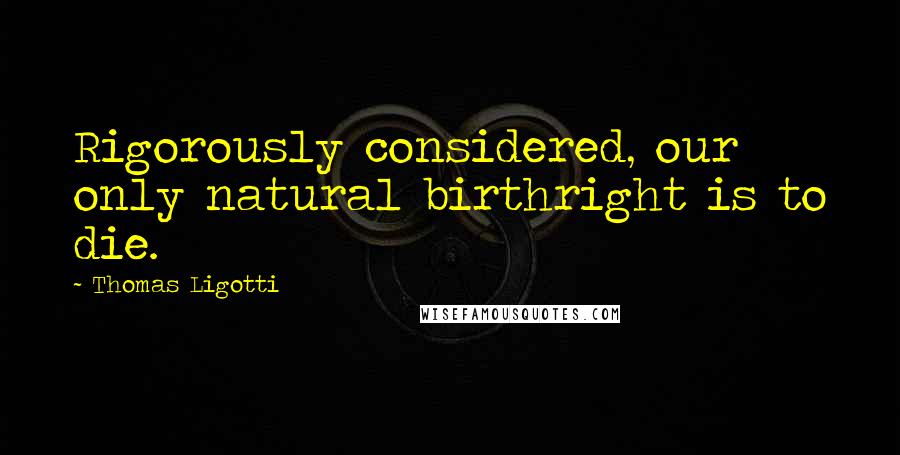 Thomas Ligotti Quotes: Rigorously considered, our only natural birthright is to die.