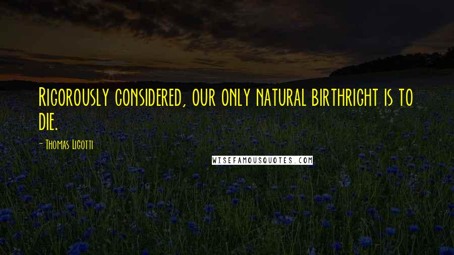 Thomas Ligotti Quotes: Rigorously considered, our only natural birthright is to die.