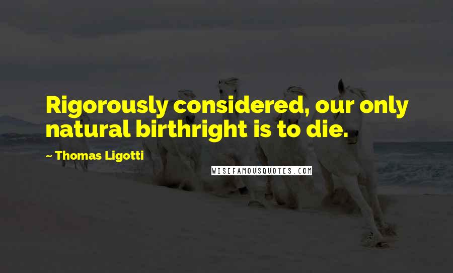 Thomas Ligotti Quotes: Rigorously considered, our only natural birthright is to die.