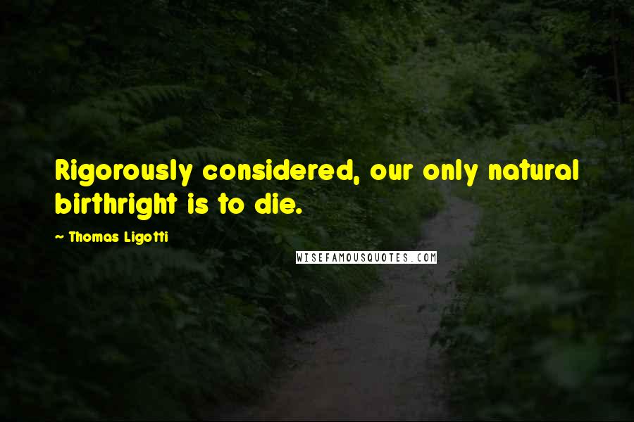 Thomas Ligotti Quotes: Rigorously considered, our only natural birthright is to die.