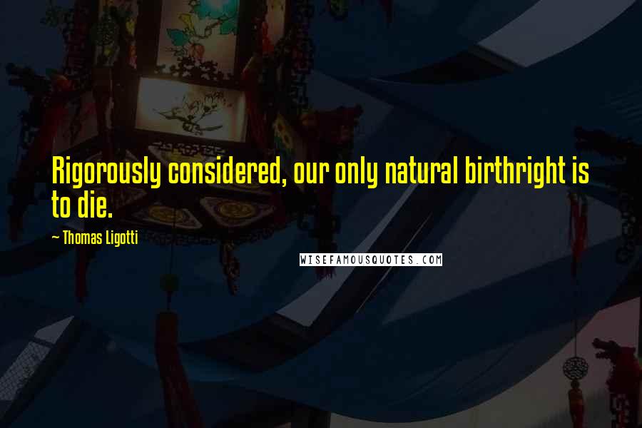 Thomas Ligotti Quotes: Rigorously considered, our only natural birthright is to die.