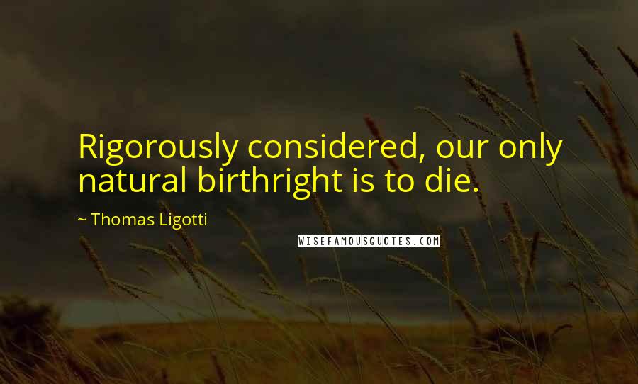 Thomas Ligotti Quotes: Rigorously considered, our only natural birthright is to die.