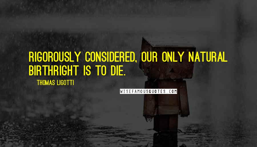 Thomas Ligotti Quotes: Rigorously considered, our only natural birthright is to die.