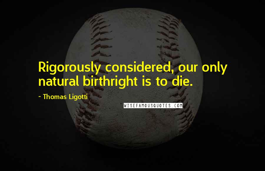Thomas Ligotti Quotes: Rigorously considered, our only natural birthright is to die.