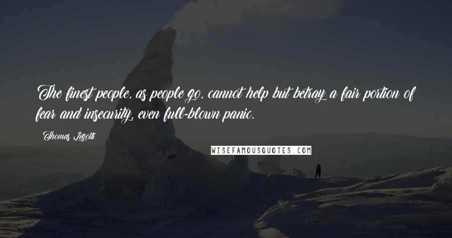 Thomas Ligotti Quotes: The finest people, as people go, cannot help but betray a fair portion of fear and insecurity, even full-blown panic.