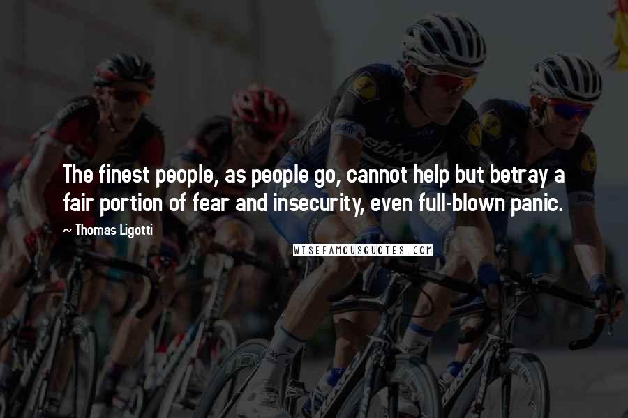 Thomas Ligotti Quotes: The finest people, as people go, cannot help but betray a fair portion of fear and insecurity, even full-blown panic.