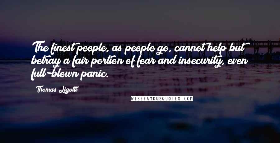 Thomas Ligotti Quotes: The finest people, as people go, cannot help but betray a fair portion of fear and insecurity, even full-blown panic.