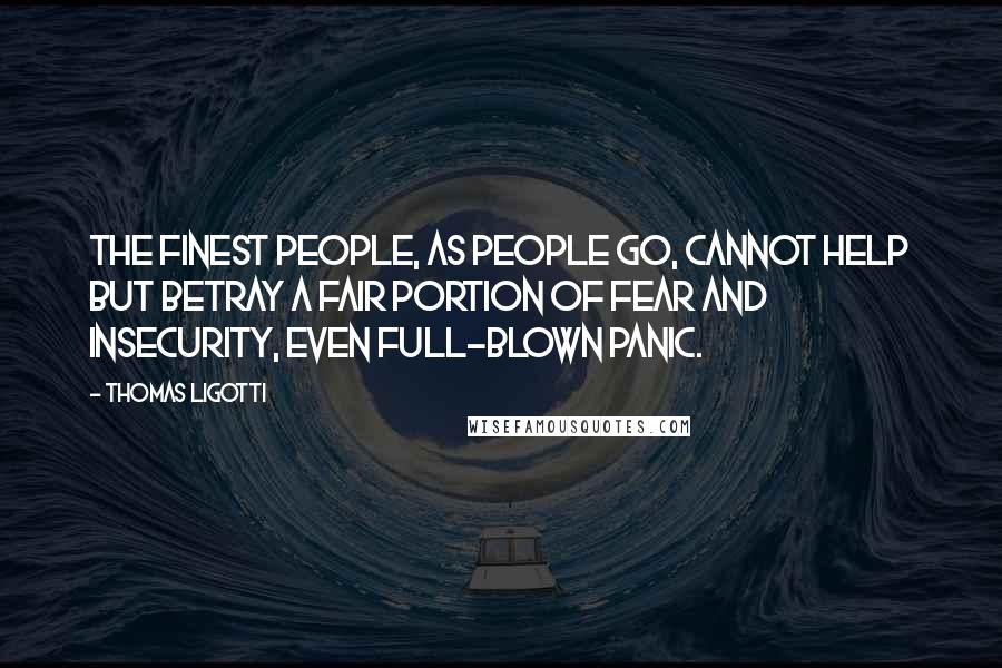 Thomas Ligotti Quotes: The finest people, as people go, cannot help but betray a fair portion of fear and insecurity, even full-blown panic.