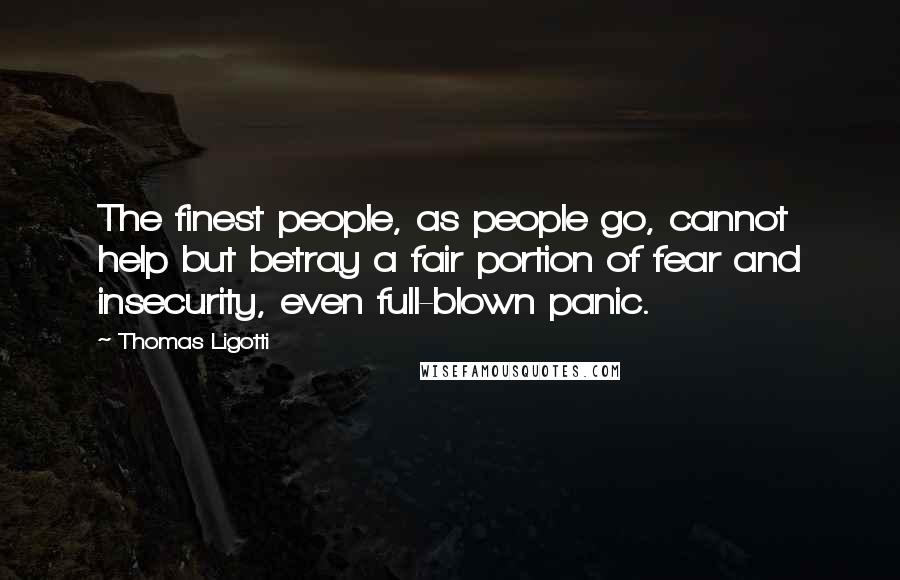 Thomas Ligotti Quotes: The finest people, as people go, cannot help but betray a fair portion of fear and insecurity, even full-blown panic.