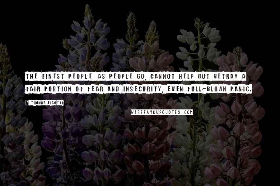 Thomas Ligotti Quotes: The finest people, as people go, cannot help but betray a fair portion of fear and insecurity, even full-blown panic.