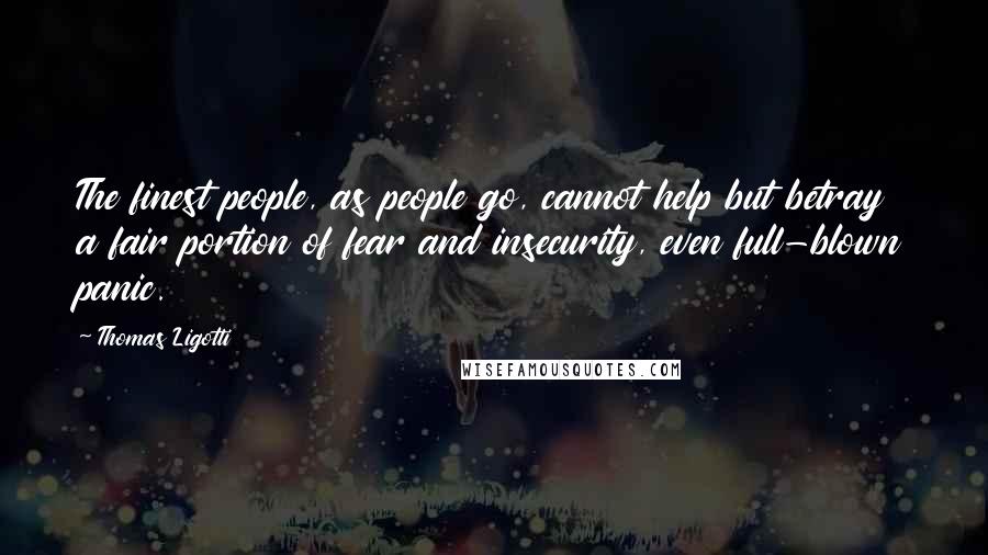 Thomas Ligotti Quotes: The finest people, as people go, cannot help but betray a fair portion of fear and insecurity, even full-blown panic.