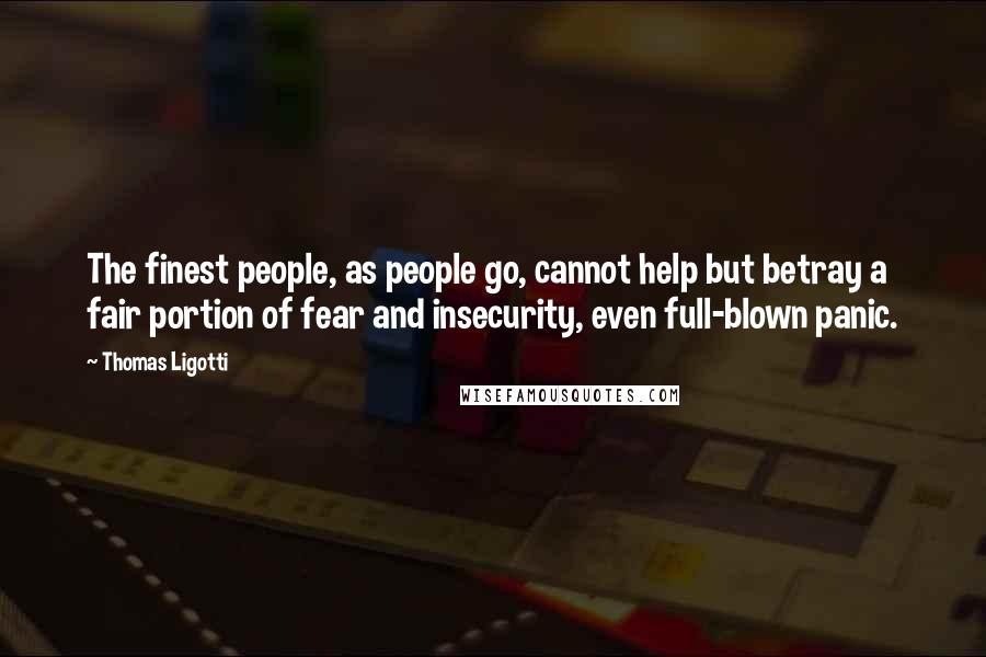 Thomas Ligotti Quotes: The finest people, as people go, cannot help but betray a fair portion of fear and insecurity, even full-blown panic.