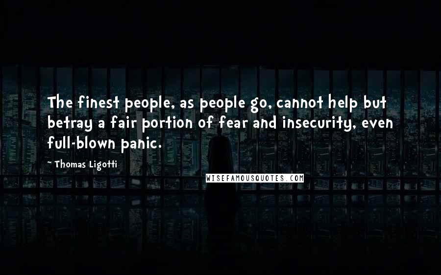 Thomas Ligotti Quotes: The finest people, as people go, cannot help but betray a fair portion of fear and insecurity, even full-blown panic.