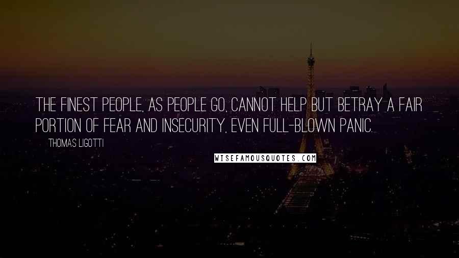 Thomas Ligotti Quotes: The finest people, as people go, cannot help but betray a fair portion of fear and insecurity, even full-blown panic.