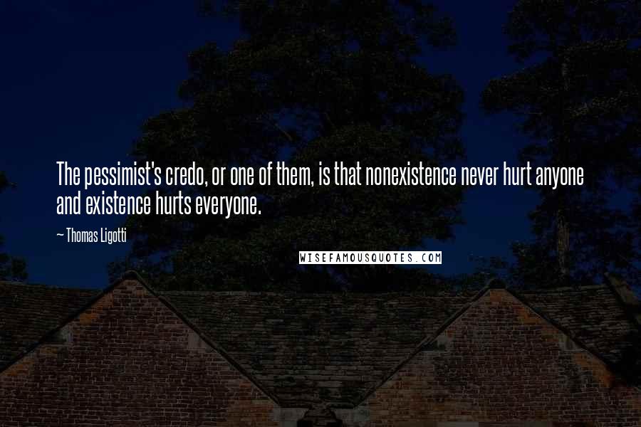 Thomas Ligotti Quotes: The pessimist's credo, or one of them, is that nonexistence never hurt anyone and existence hurts everyone.