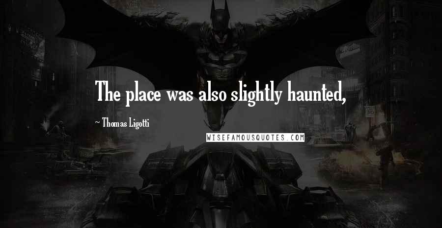 Thomas Ligotti Quotes: The place was also slightly haunted,