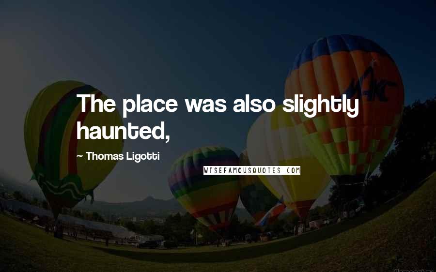 Thomas Ligotti Quotes: The place was also slightly haunted,