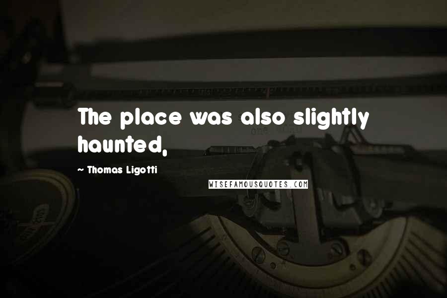 Thomas Ligotti Quotes: The place was also slightly haunted,