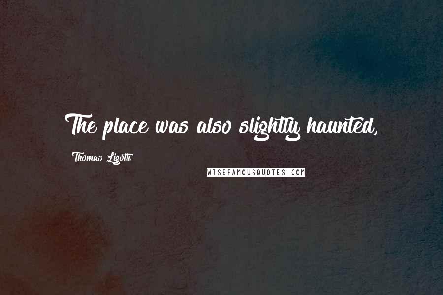 Thomas Ligotti Quotes: The place was also slightly haunted,