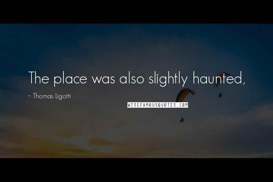 Thomas Ligotti Quotes: The place was also slightly haunted,