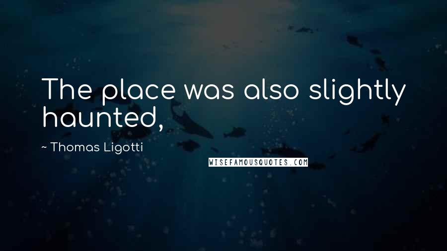 Thomas Ligotti Quotes: The place was also slightly haunted,