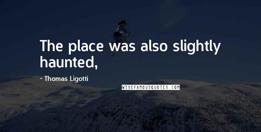 Thomas Ligotti Quotes: The place was also slightly haunted,