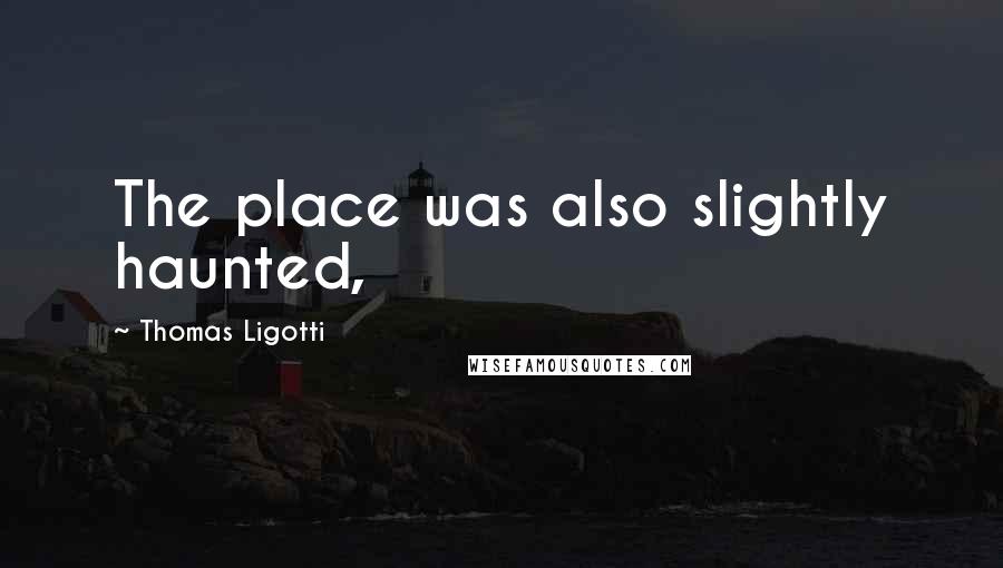 Thomas Ligotti Quotes: The place was also slightly haunted,