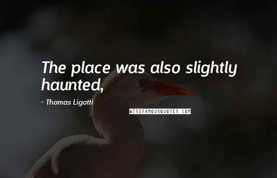 Thomas Ligotti Quotes: The place was also slightly haunted,