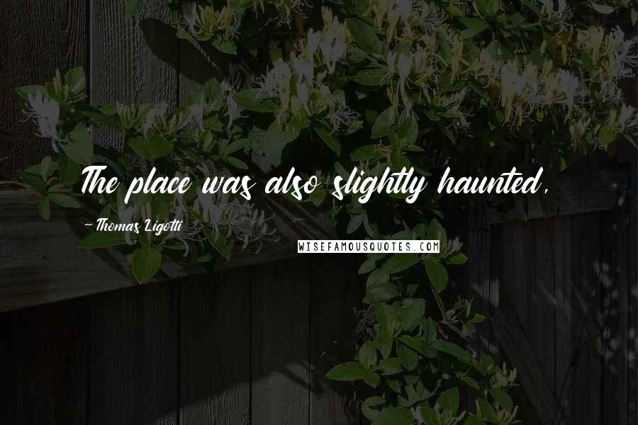 Thomas Ligotti Quotes: The place was also slightly haunted,