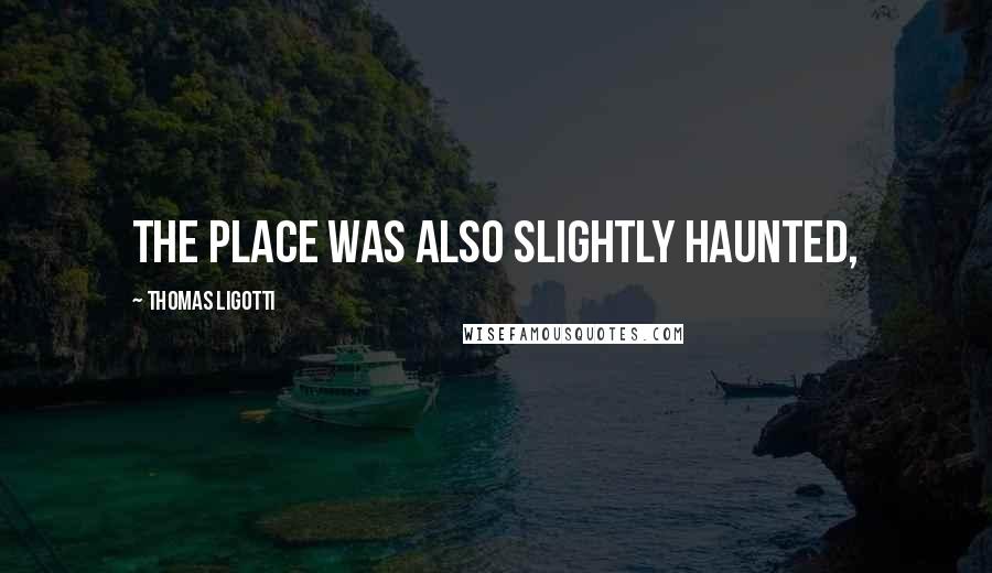 Thomas Ligotti Quotes: The place was also slightly haunted,