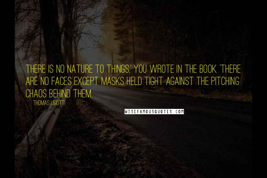 Thomas Ligotti Quotes: There is no nature to things,' you wrote in the book. 'There are no faces except masks held tight against the pitching chaos behind them.