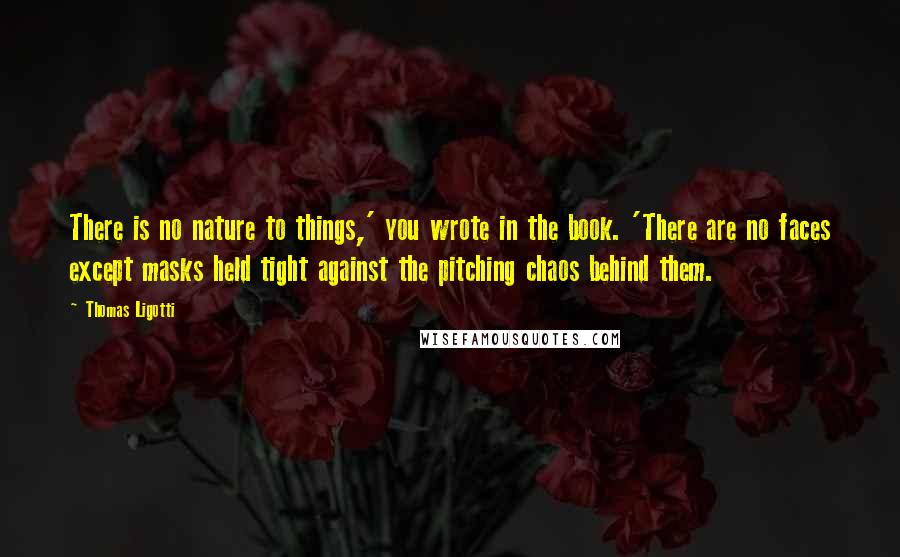 Thomas Ligotti Quotes: There is no nature to things,' you wrote in the book. 'There are no faces except masks held tight against the pitching chaos behind them.