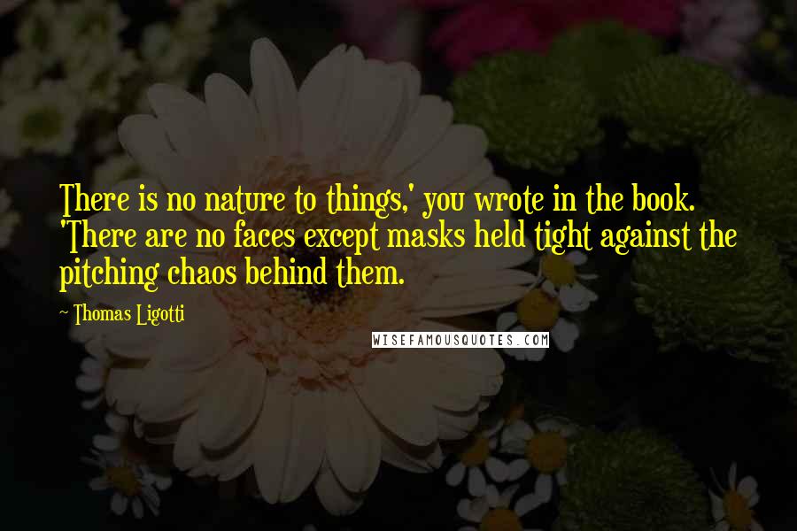 Thomas Ligotti Quotes: There is no nature to things,' you wrote in the book. 'There are no faces except masks held tight against the pitching chaos behind them.