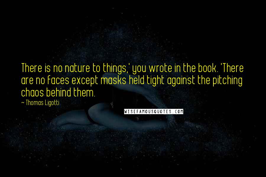 Thomas Ligotti Quotes: There is no nature to things,' you wrote in the book. 'There are no faces except masks held tight against the pitching chaos behind them.