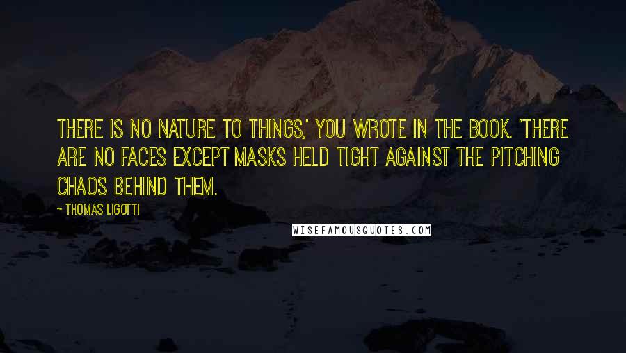 Thomas Ligotti Quotes: There is no nature to things,' you wrote in the book. 'There are no faces except masks held tight against the pitching chaos behind them.