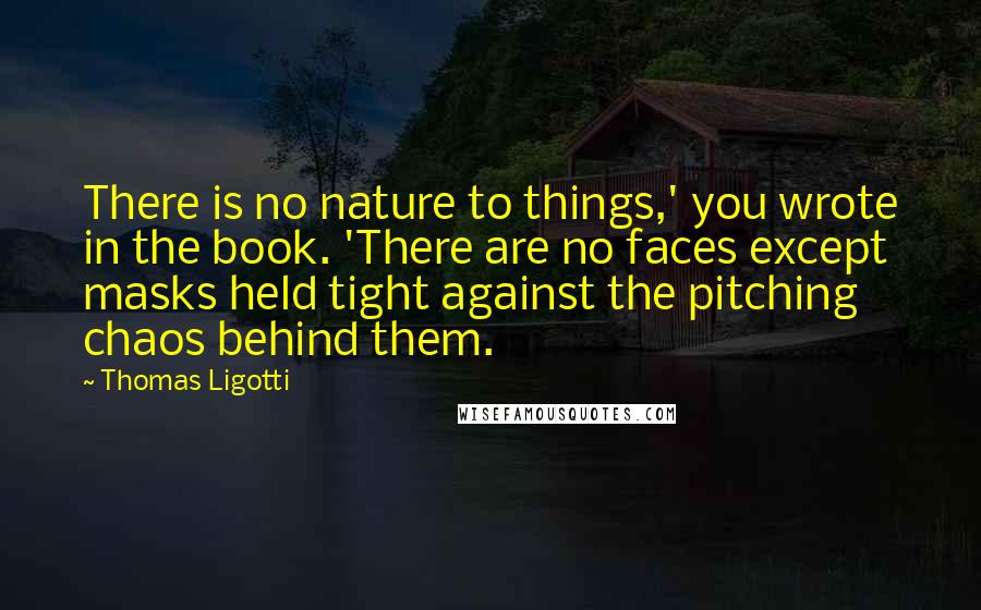 Thomas Ligotti Quotes: There is no nature to things,' you wrote in the book. 'There are no faces except masks held tight against the pitching chaos behind them.